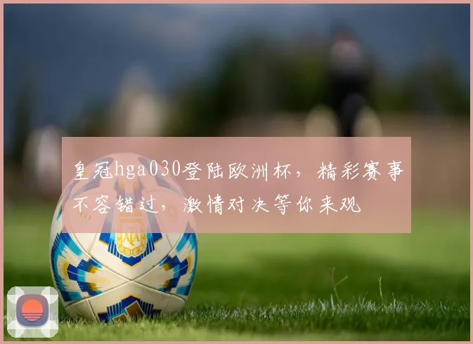 皇冠hga030登陆欧洲杯，精彩赛事不容错过，激情对决等你来观