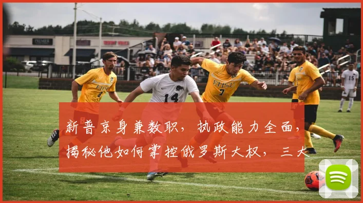 新普京身兼数职，执政能力全面，揭秘他如何掌控俄罗斯大权，三大领域成就斐然。