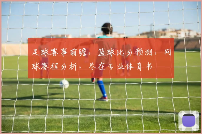足球赛事前瞻，篮球比分预测，网球赛程分析，尽在专业体育书