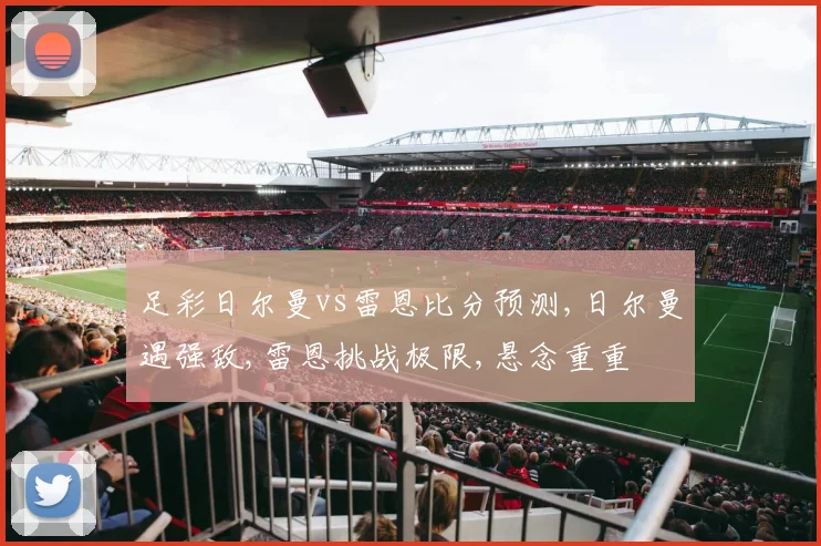足彩日尔曼vs雷恩比分预测,日尔曼遇强敌,雷恩挑战极限,悬念重重