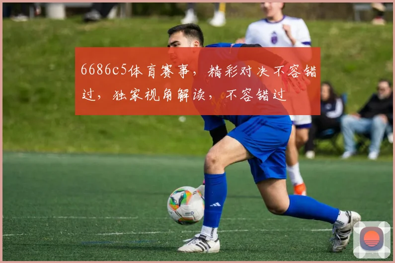 6686c5体育赛事，精彩对决不容错过，独家视角解读，不容错过