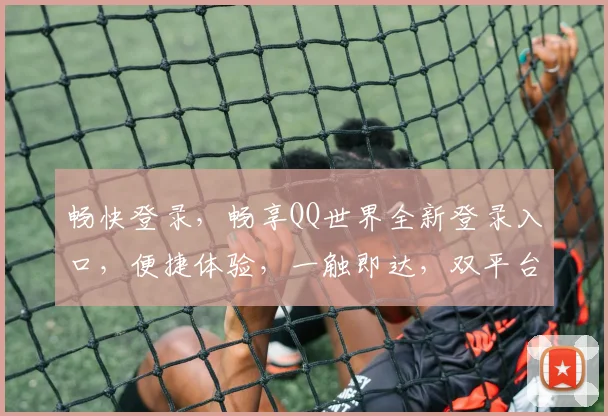 畅快登录，畅享QQ世界全新登录入口，便捷体验，一触即达，双平台同步