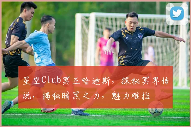 星空Club冥王哈迪斯，探秘冥界传说，揭秘暗黑之力，魅力难挡