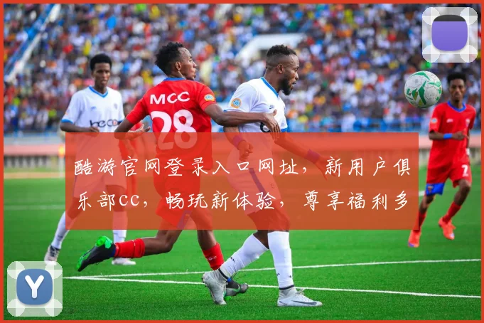 酷游官网登录入口网址，新用户俱乐部cc，畅玩新体验，尊享福利多