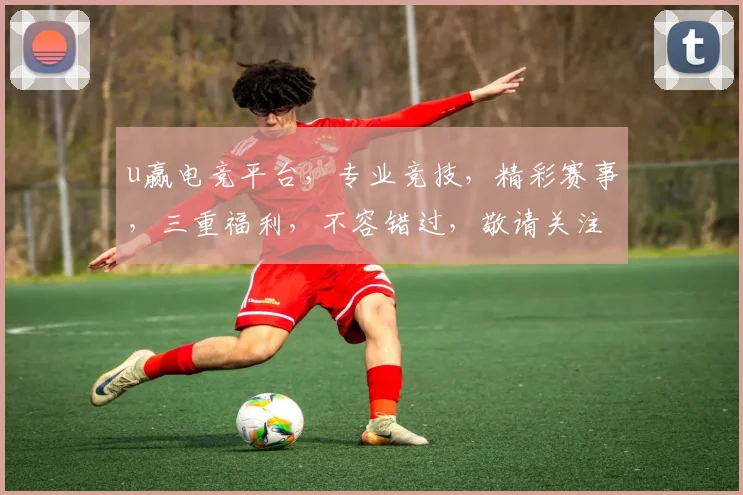 u赢电竞平台，专业竞技，精彩赛事，三重福利，不容错过，敬请关注