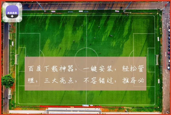 百度下载神器，一键安装，轻松管理，三大亮点，不容错过，推荐必看