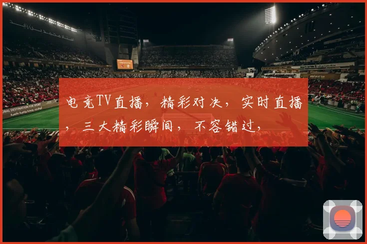 电竞TV直播，精彩对决，实时直播，三大精彩瞬间，不容错过，