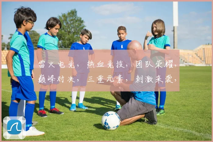 雷火电竞，热血竞技，团队荣耀，巅峰对决，三重元素，刺激来袭，不容错过