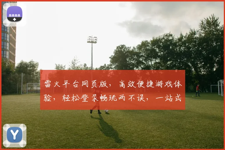 雷火平台网页版，高效便捷游戏体验，轻松登录畅玩两不误，一站式服务畅享不停