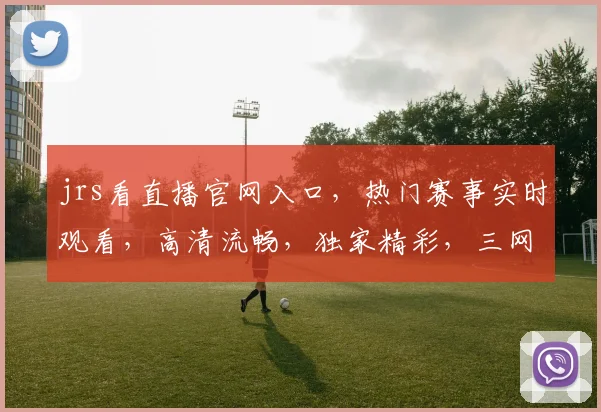 jrs看直播官网入口，热门赛事实时观看，高清流畅，独家精彩，三网通用，快来体验