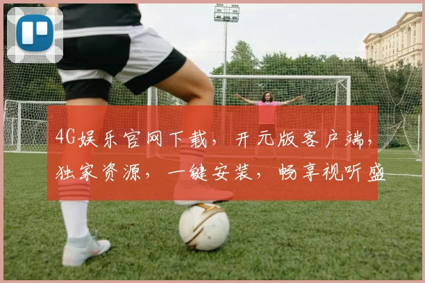4G娱乐官网下载，开元版客户端，独家资源，一键安装，畅享视听盛宴