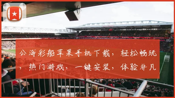 公海彩船苹果手机下载，轻松畅玩，热门游戏，一键安装，体验非凡逗趣之旅，不容错过