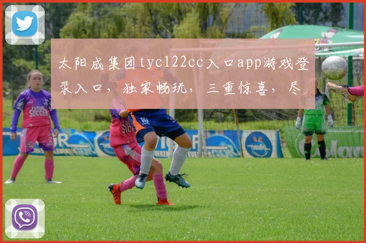 太阳成集团tyc122cc入口app游戏登录入口，独家畅玩，三重惊喜，尽在掌握，体验非凡
